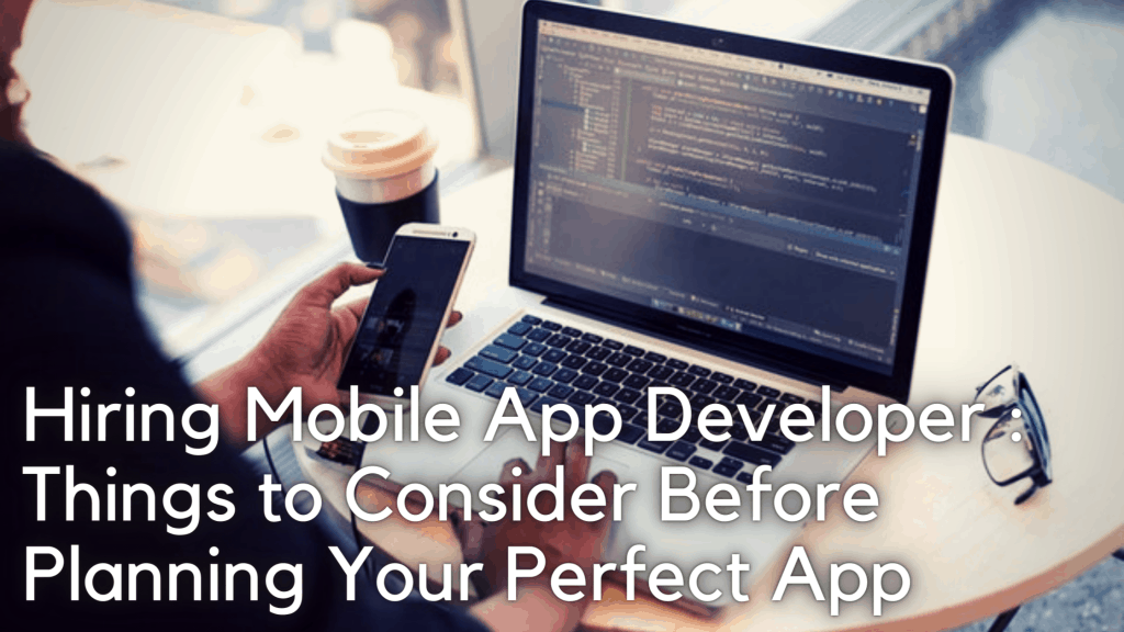 Hiring Mobile App Developer: Things to Consider Before Planning Your Perfect App